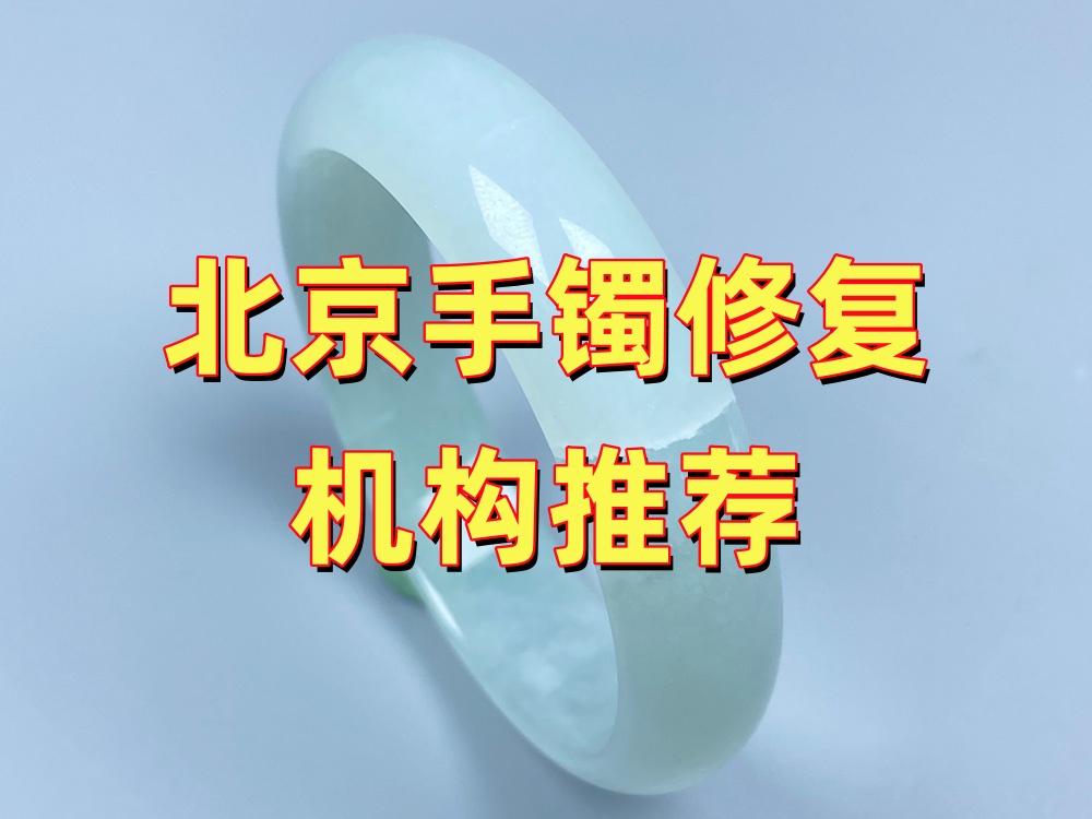 北京手镯修复推荐：怎么挑对靠谱的修复机构？