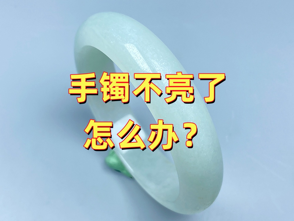 手镯不亮了怎么办？玉器修复师专业解读：5大原因+3种解决方案
