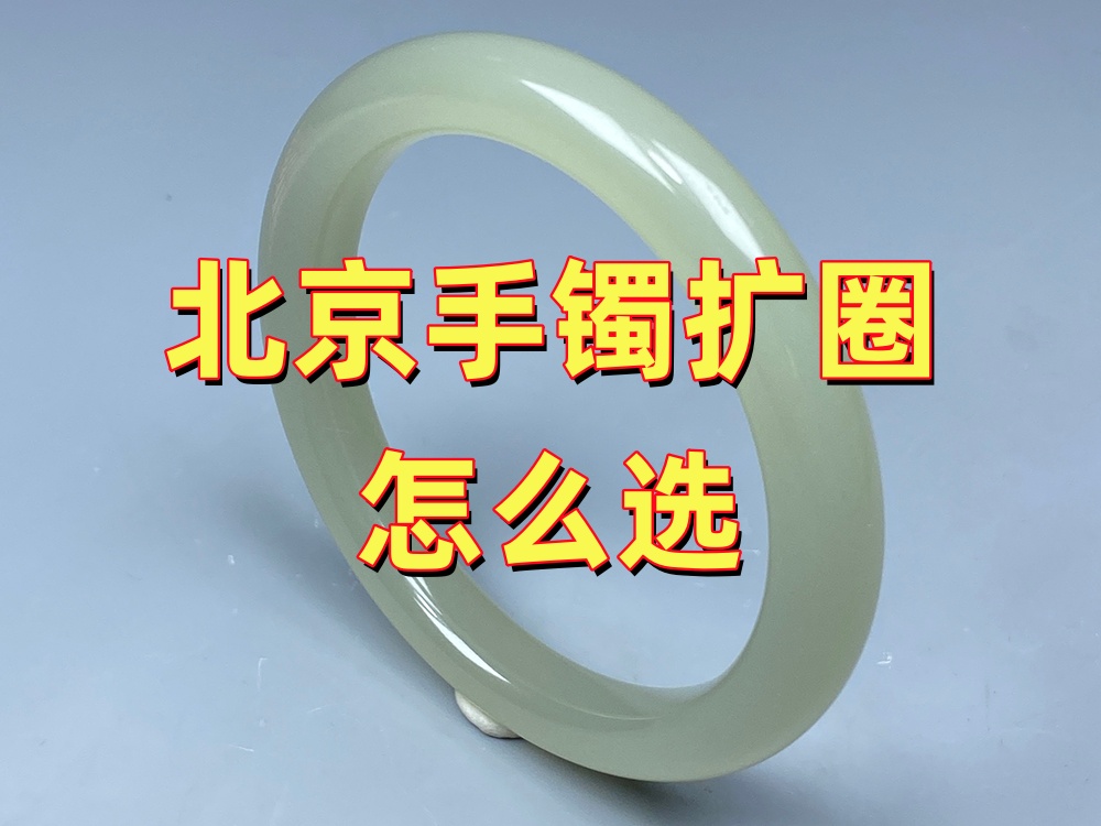 北京玉手镯扩圈怎么选？不要只看价格，更要看这5点