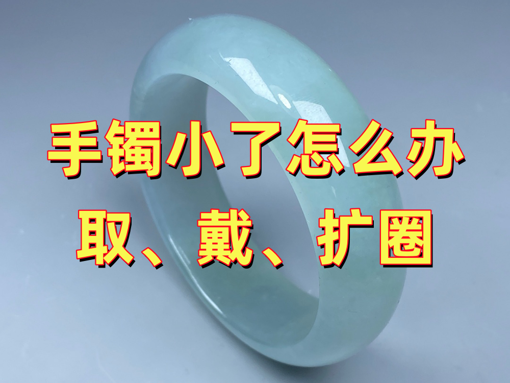 手镯小了怎么办？怎么取、怎么戴、怎么扩圈？宝玉石手镯处理全面指南