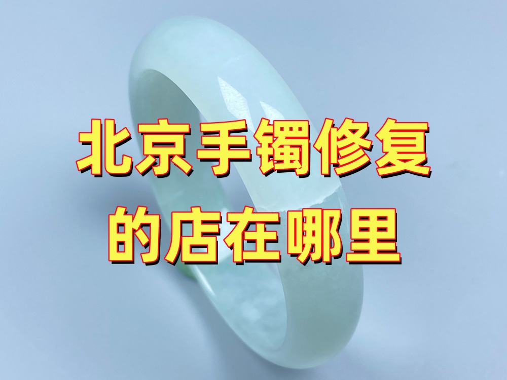 北京手镯修复的店在哪里？常见工艺、无痕修复与到店选择建议