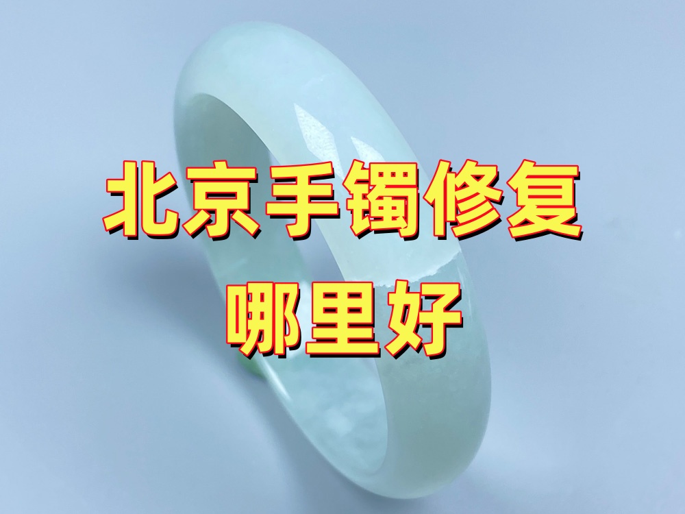 北京手镯修复哪里好？怎么挑选靠谱的修复渠道